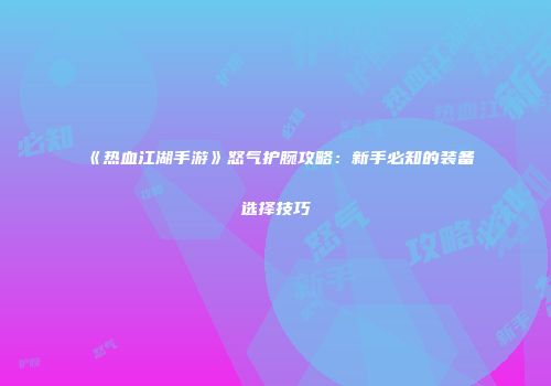 《热血江湖手游》怒气护腕攻略：新手必知的装备选择技巧