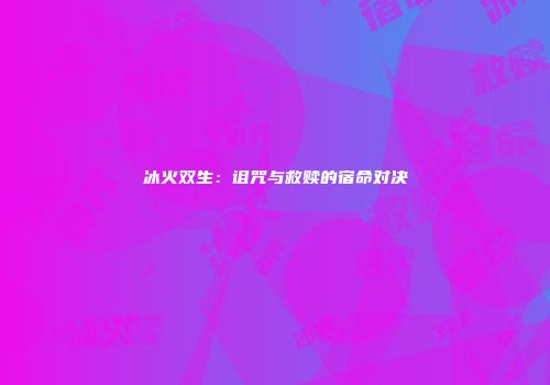 冰火双生：诅咒与救赎的宿命对决