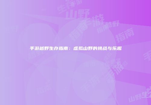 手游越野生存指南：虚拟山野的挑战与乐趣