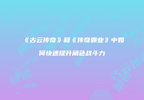 《古云传奇》和《传奇霸业》中如何快速提升角色战斗力