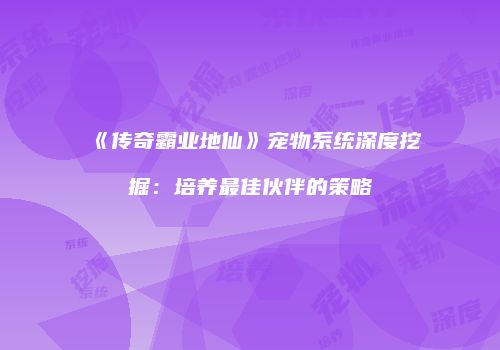 《传奇霸业地仙》宠物系统深度挖掘：培养最佳伙伴的策略