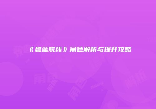 《碧蓝航线》角色解析与提升攻略