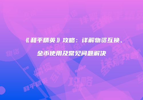 《和平精英》攻略：详解物资互换、金币使用及常见问题解决