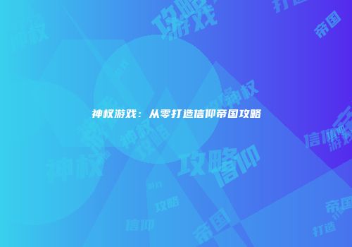 神权游戏：从零打造信仰帝国攻略
