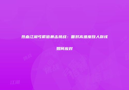 热血江湖弓箭倍暴击挑战：面对高难度敌人你该如何应对