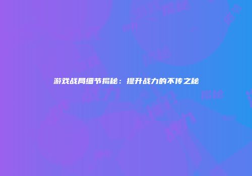 游戏战局细节揭秘：提升战力的不传之秘