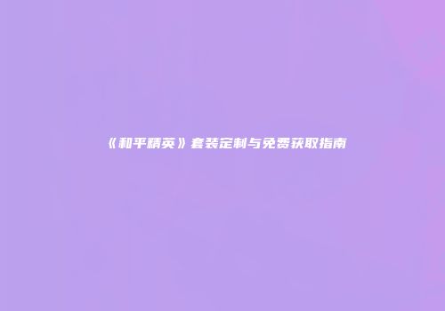 《和平精英》套装定制与免费获取指南