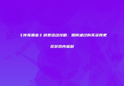 《传奇霸业》消费活动攻略：如何通过购买获得更多游戏内福利
