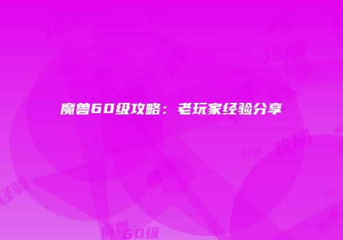 魔兽60级攻略：老玩家经验分享