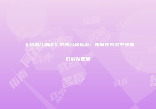 《热血江湖谭》武器名称指南：如何在游戏中快速识别和使用