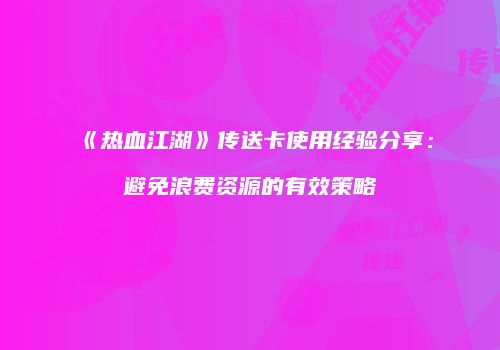 《热血江湖》传送卡使用经验分享：避免浪费资源的有效策略