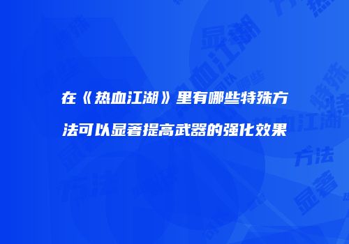 在《热血江湖》里有哪些特殊方法可以显著提高武器的强化效果