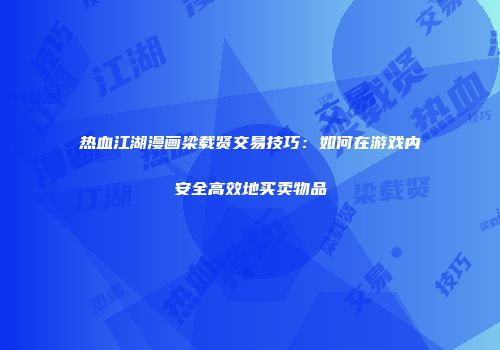 热血江湖漫画梁载贤交易技巧：如何在游戏内安全高效地买卖物品