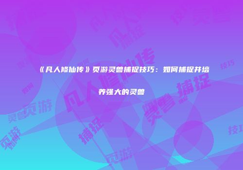 《凡人修仙传》页游灵兽捕捉技巧：如何捕捉并培养强大的灵兽