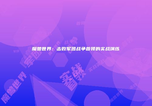 魔兽世界：击败军团战争首领的实战演练