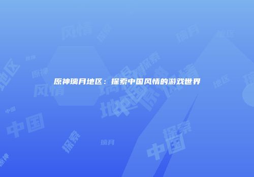 原神璃月地区：探索中国风情的游戏世界