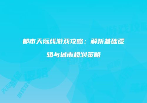 都市天际线游戏攻略：解析基础逻辑与城市规划策略