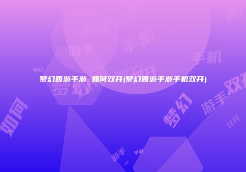 梦幻西游手游 如何双开(梦幻西游手游手机双开)