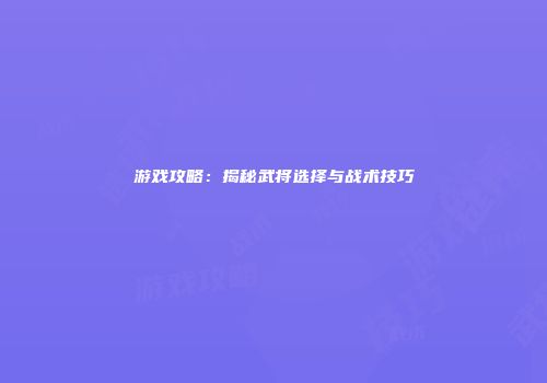 游戏攻略：揭秘武将选择与战术技巧