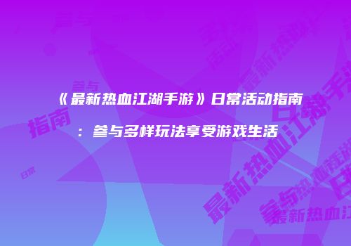 《最新热血江湖手游》日常活动指南：参与多样玩法享受游戏生活