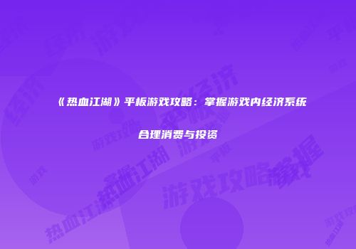《热血江湖》平板游戏攻略：掌握游戏内经济系统合理消费与投资