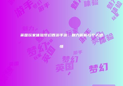 英国玩家体验梦幻西游手游：魅力解析与个人感悟