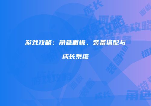 游戏攻略：角色面板、装备搭配与成长系统