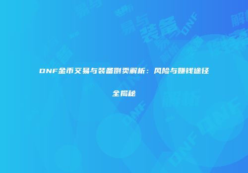 DNF金币交易与装备倒卖解析：风险与赚钱途径全揭秘