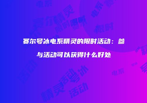 赛尔号冰电系精灵的限时活动：参与活动可以获得什么好处