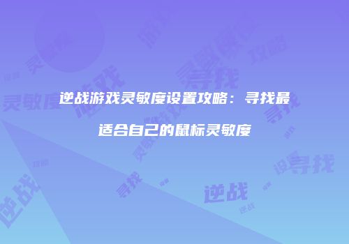 逆战游戏灵敏度设置攻略：寻找最适合自己的鼠标灵敏度