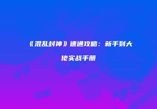 《混乱封神》速通攻略：新手到大佬实战手册