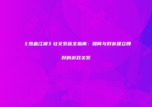 《热血江湖》社交系统全指南：如何与好友建立良好的游戏关系