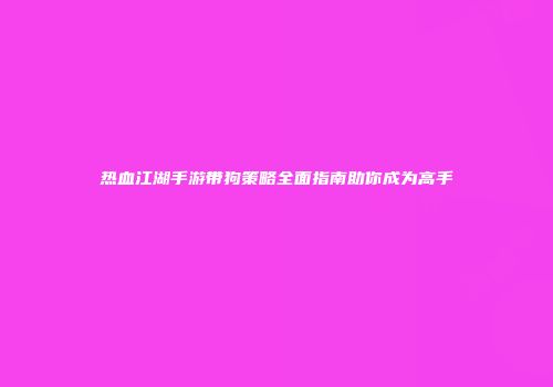热血江湖手游带狗策略全面指南助你成为高手