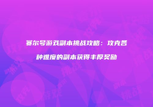 赛尔号游戏副本挑战攻略：攻克各种难度的副本获得丰厚奖励