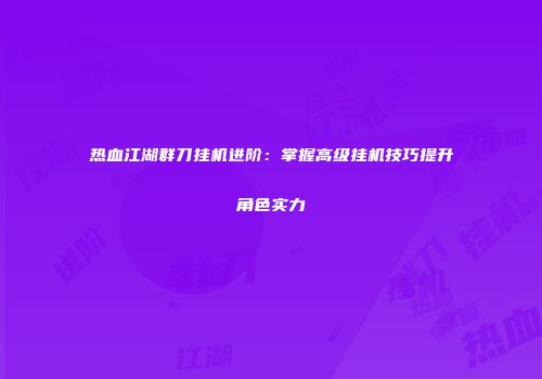 热血江湖群刀挂机进阶：掌握高级挂机技巧提升角色实力