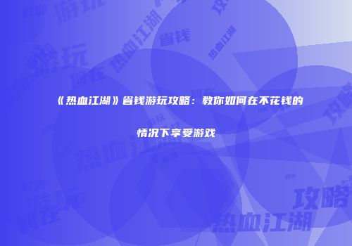 《热血江湖》省钱游玩攻略：教你如何在不花钱的情况下享受游戏