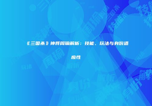 《三国杀》神将周瑜解析：技能、玩法与身份适应性