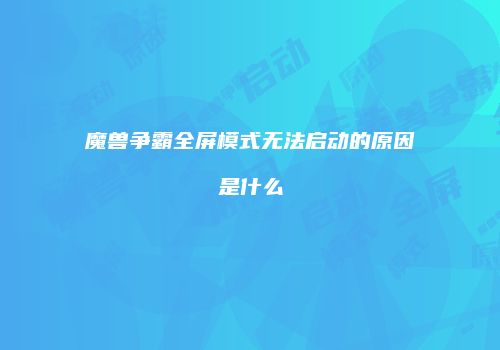 魔兽争霸全屏模式无法启动的原因是什么