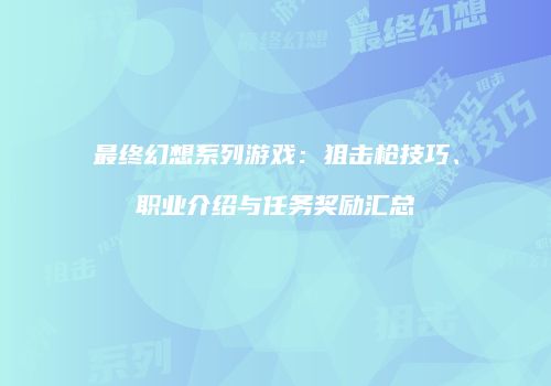 最终幻想系列游戏：狙击枪技巧、职业介绍与任务奖励汇总