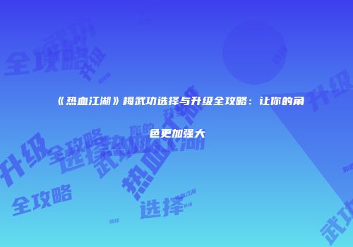 《热血江湖》梅武功选择与升级全攻略：让你的角色更加强大