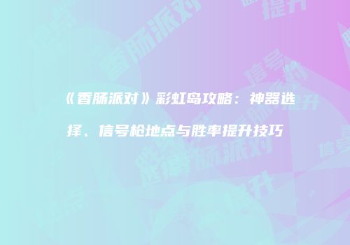 《香肠派对》彩虹岛攻略：神器选择、信号枪地点与胜率提升技巧