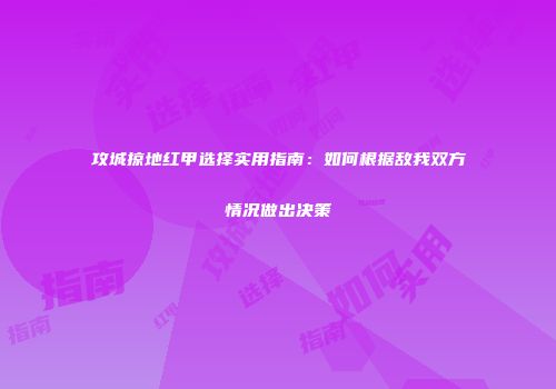 攻城掠地红甲选择实用指南：如何根据敌我双方情况做出决策