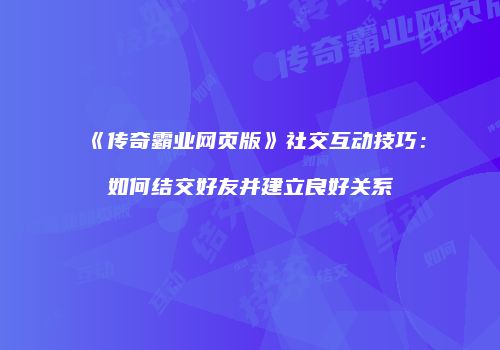 《传奇霸业网页版》社交互动技巧：如何结交好友并建立良好关系