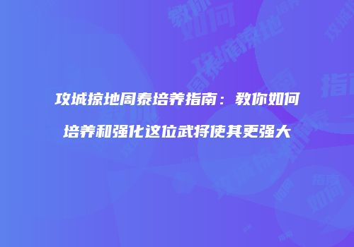 攻城掠地周泰培养指南：教你如何培养和强化这位武将使其更强大
