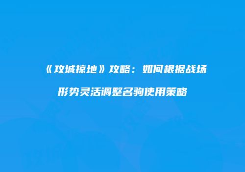 《攻城掠地》攻略:如何根据战场形势灵活调整名驹使用策略