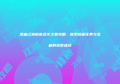热血江湖枪客怒火之意攻略：探索隐藏任务与宝藏的获取途径
