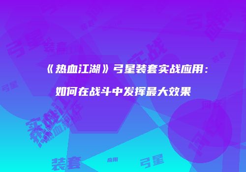 《热血江湖》弓星装套实战应用：如何在战斗中发挥最大效果