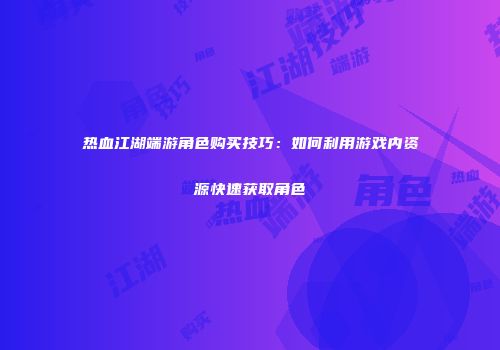 热血江湖端游角色购买技巧：如何利用游戏内资源快速获取角色