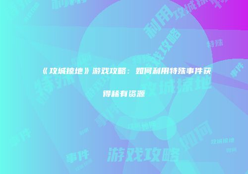 《攻城掠地》游戏攻略：如何利用特殊事件获得稀有资源