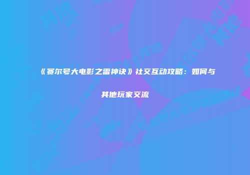 《赛尔号大电影之雷神诀》社交互动攻略：如何与其他玩家交流